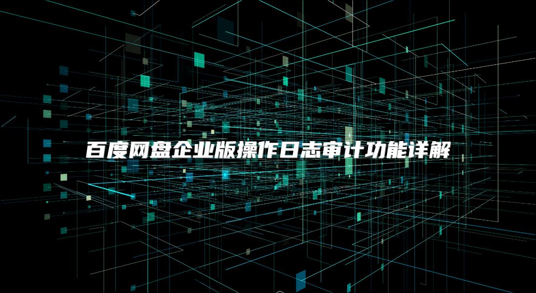 百度网盘企业版操作日志审计功能详解