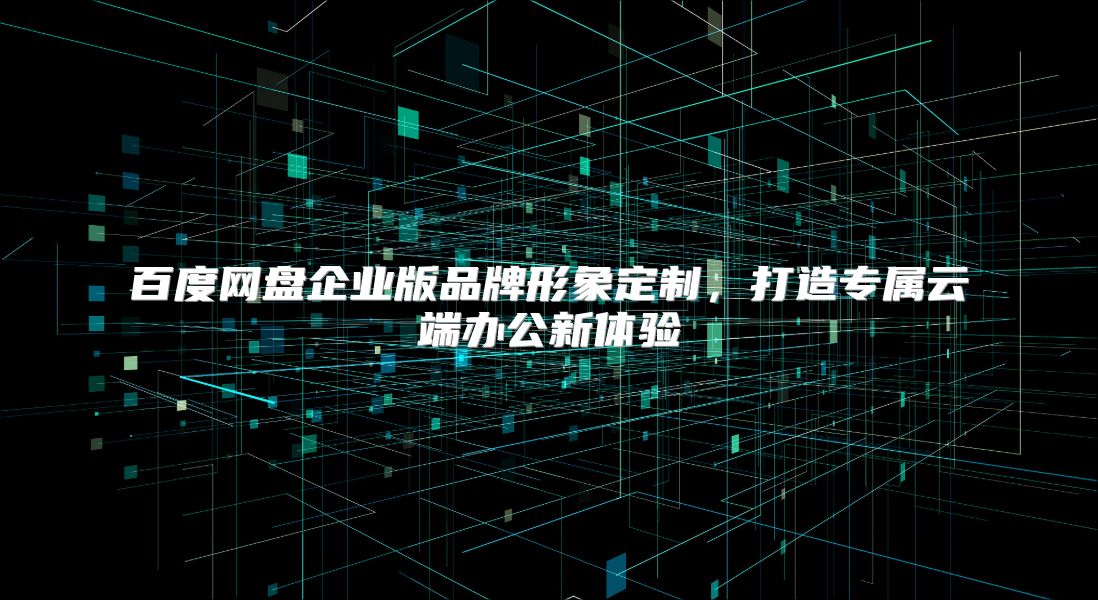 百度网盘企业版品牌形象定制，打造专属云端办公新体验