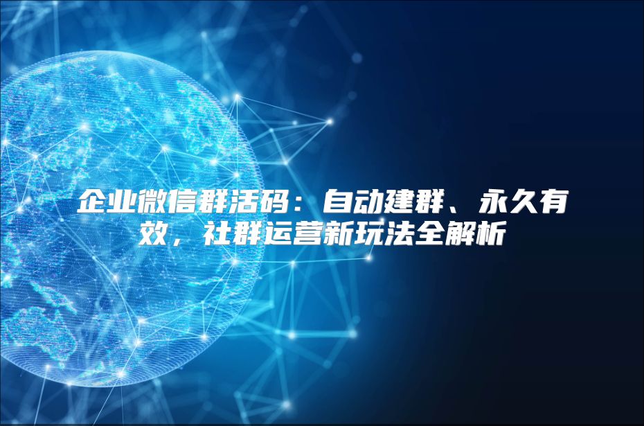 企业微信群活码：自动建群、永久有效，社群运营新玩法全解析