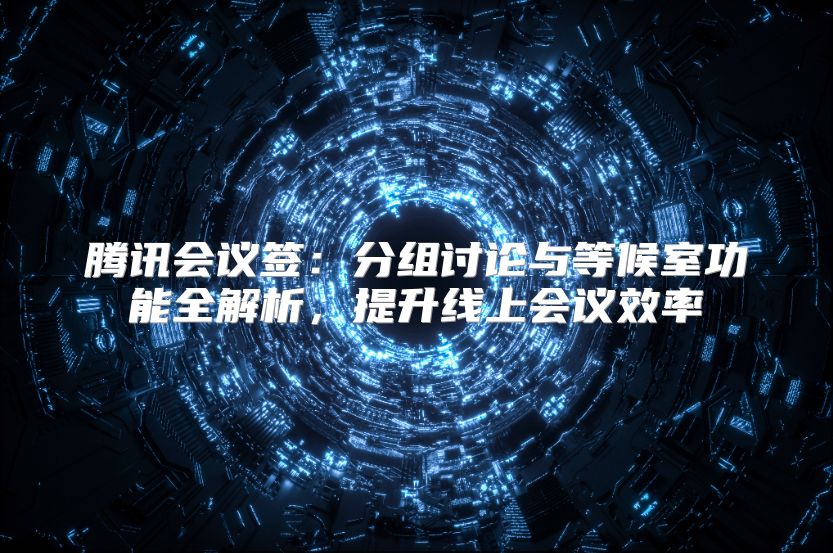 腾讯会议签：分组讨论与等候室功能全解析，提升线上会议效率