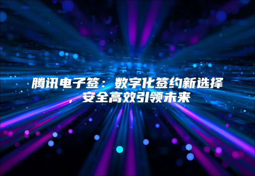 腾讯电子签：数字化签约新选择，安全高效引领未来