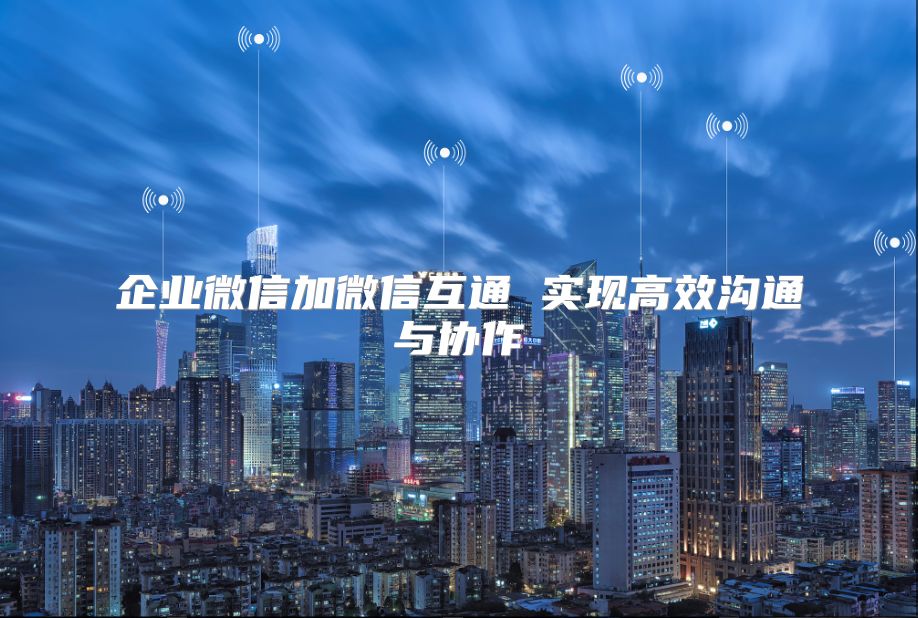 企业微信加微信互通 实现高效沟通与协作