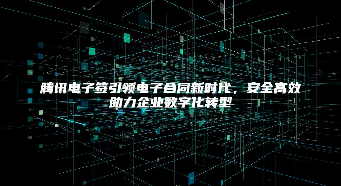 腾讯电子签引领电子合同新时代，安全高效助力企业数字化转型