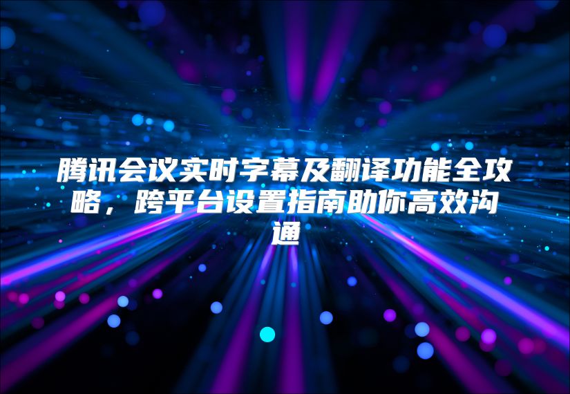 腾讯会议实时字幕及翻译功能全攻略，跨平台设置指南助你高效沟通