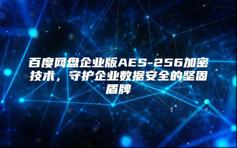 百度网盘企业版AES-256加密技术，守护企业数据安全的坚固盾牌