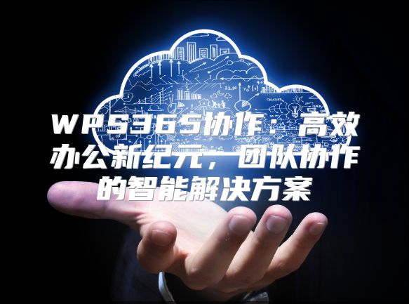 WPS365协作：高效办公新纪元，团队协作的智能解决方案