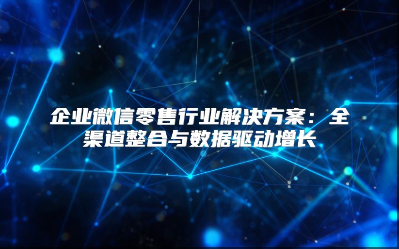 企业微信零售行业解决方案：全渠道整合与数据驱动增长