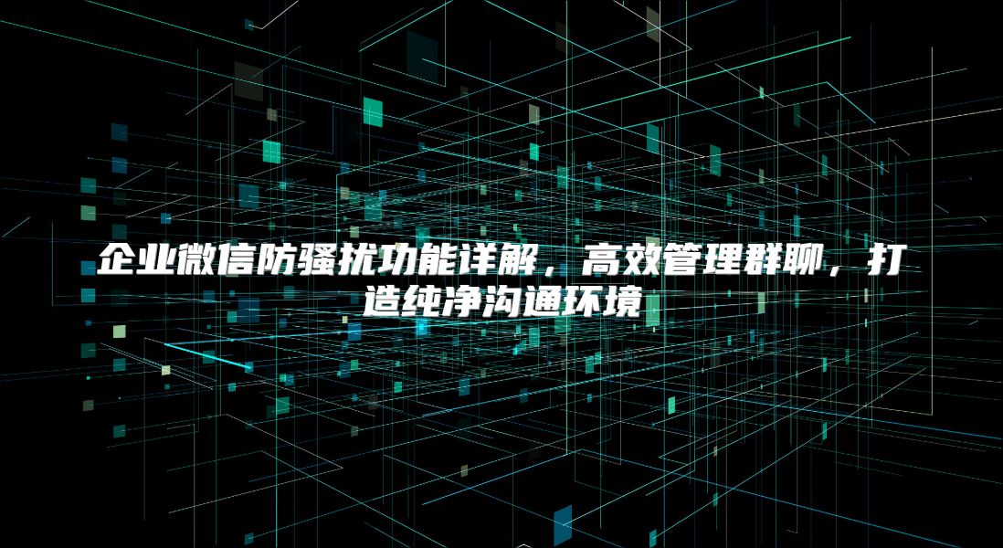 企业微信防骚扰功能详解，高效管理群聊，打造纯净沟通环境