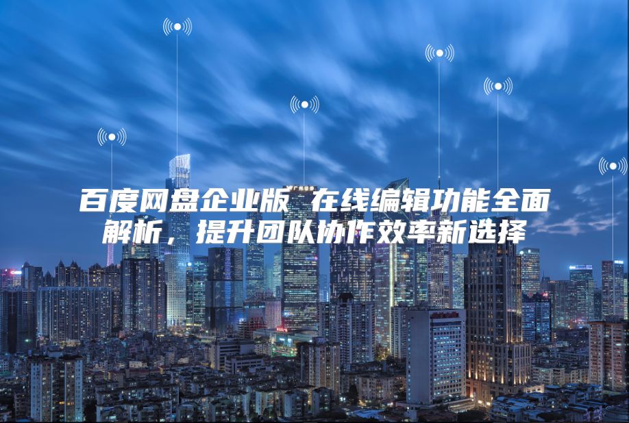 百度网盘企业版 在线编辑功能全面解析，提升团队协作效率新选择