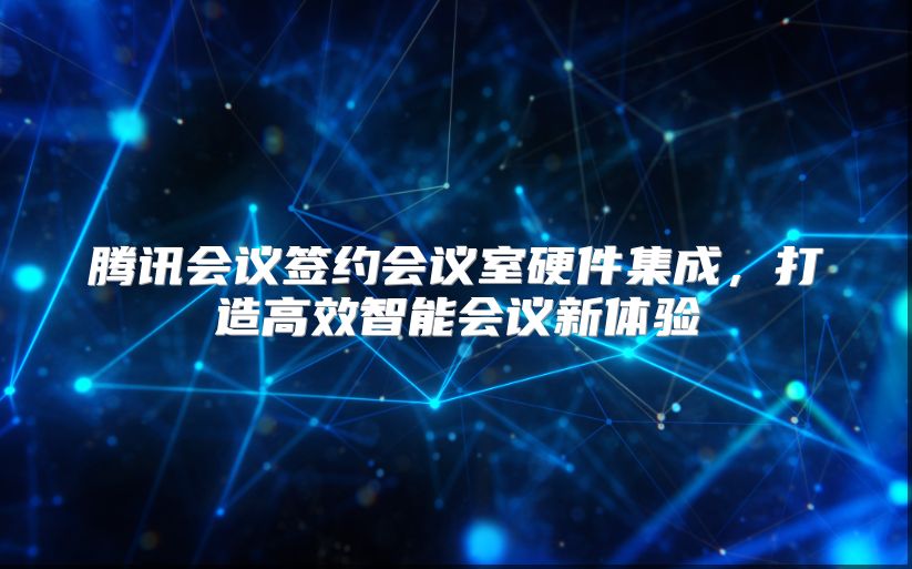 腾讯会议签约会议室硬件集成，打造高效智能会议新体验