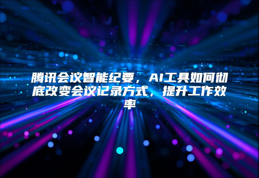 腾讯会议智能纪要，AI工具如何彻底改变会议记录方式，提升工作效率