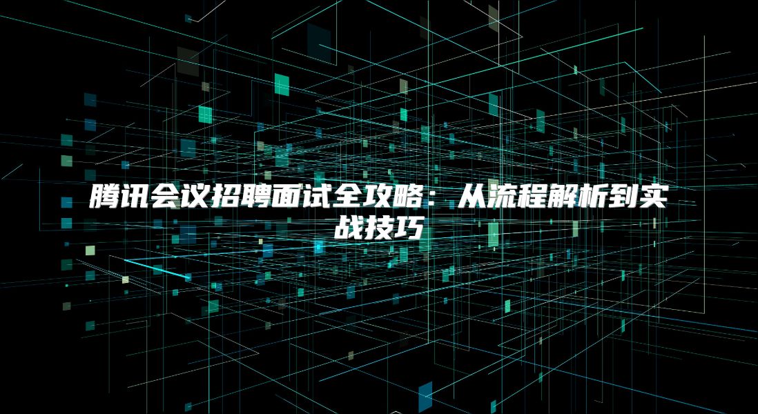 腾讯会议招聘面试全攻略：从流程解析到实战技巧