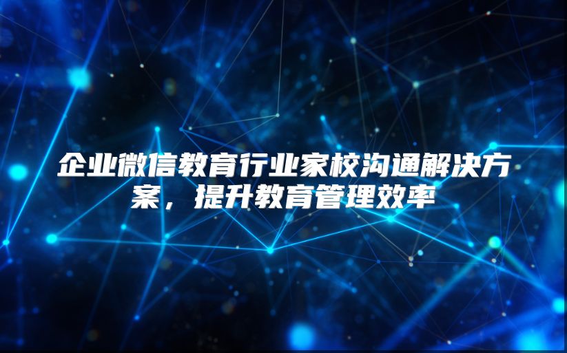 企业微信教育行业家校沟通解决方案，提升教育管理效率