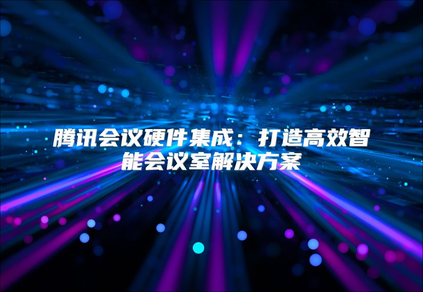 腾讯会议硬件集成：打造高效智能会议室解决方案