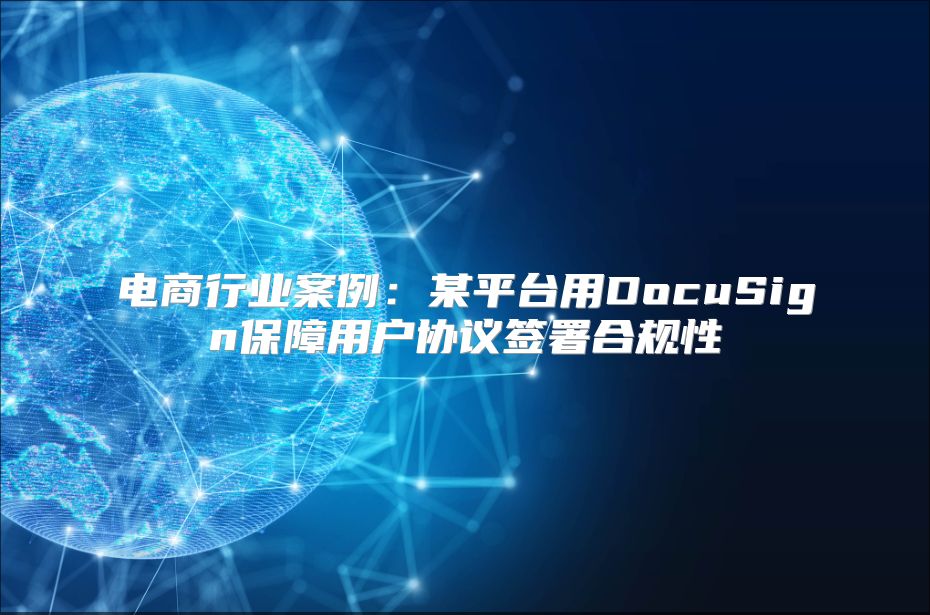 电商行业案例：某平台用DocuSign保障用户协议签署合规性