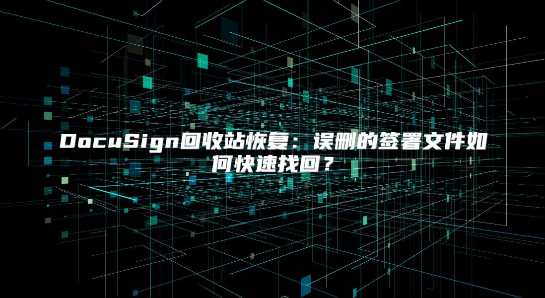 DocuSign回收站恢复：误删的签署文件如何快速找回？