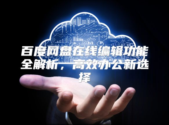 百度网盘在线编辑功能全解析，高效办公新选择