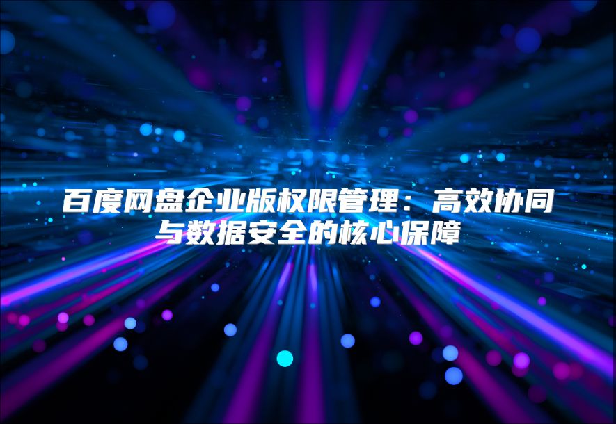 百度网盘企业版权限管理：高效协同与数据安全的核心保障