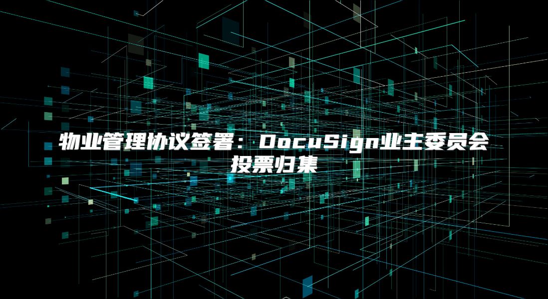 物业管理协议签署：DocuSign业主委员会投票归集