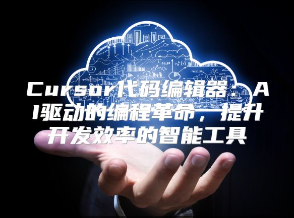 Cursor代码编辑器：AI驱动的编程革命，提升开发效率的智能工具
