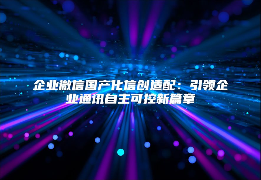 企业微信国产化信创适配：引领企业通讯自主可控新篇章