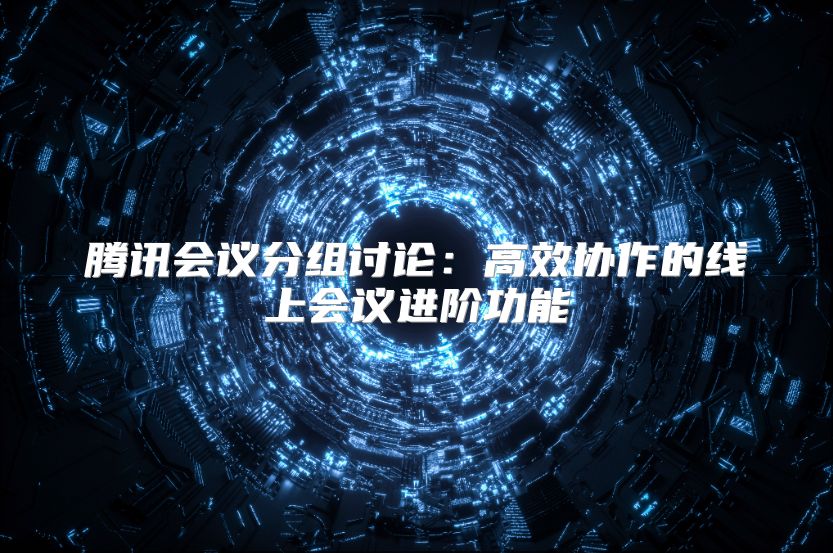 腾讯会议分组讨论：高效协作的线上会议进阶功能