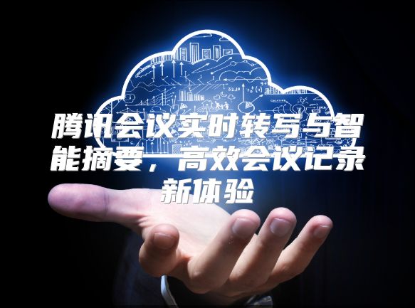 腾讯会议实时转写与智能摘要，高效会议记录新体验