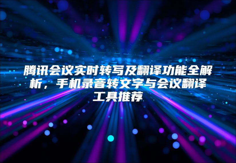 腾讯会议实时转写及翻译功能全解析，手机录音转文字与会议翻译工具推荐