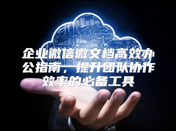 企业微信微文档高效办公指南，提升团队协作效率的必备工具
