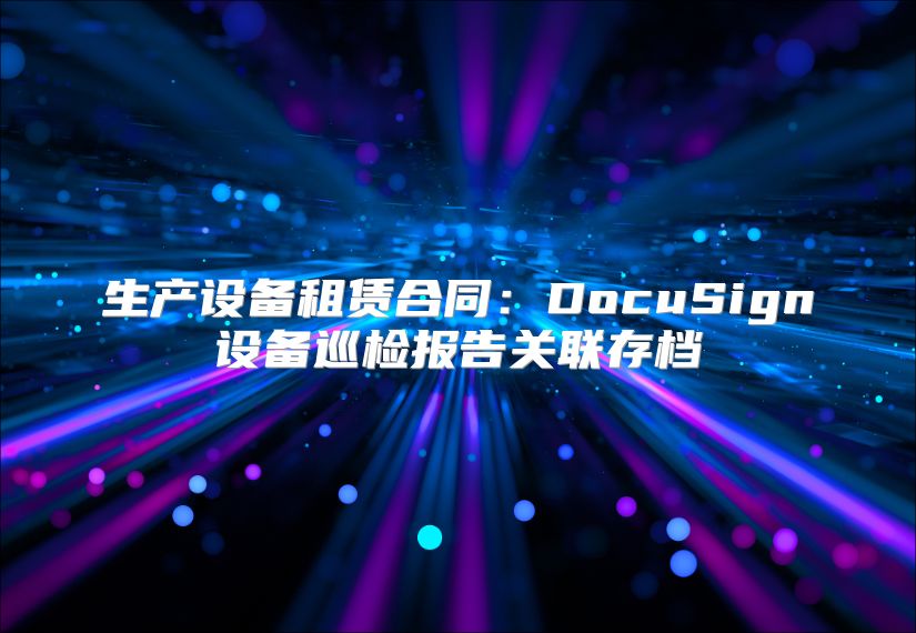 生产设备租赁合同：DocuSign设备巡检报告关联存档