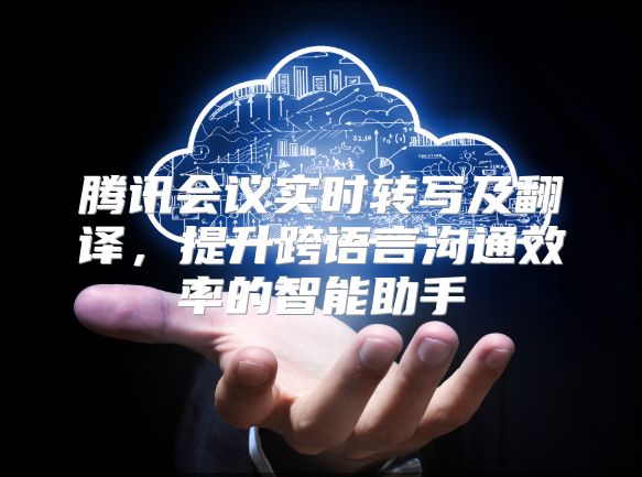 腾讯会议实时转写及翻译，提升跨语言沟通效率的智能助手