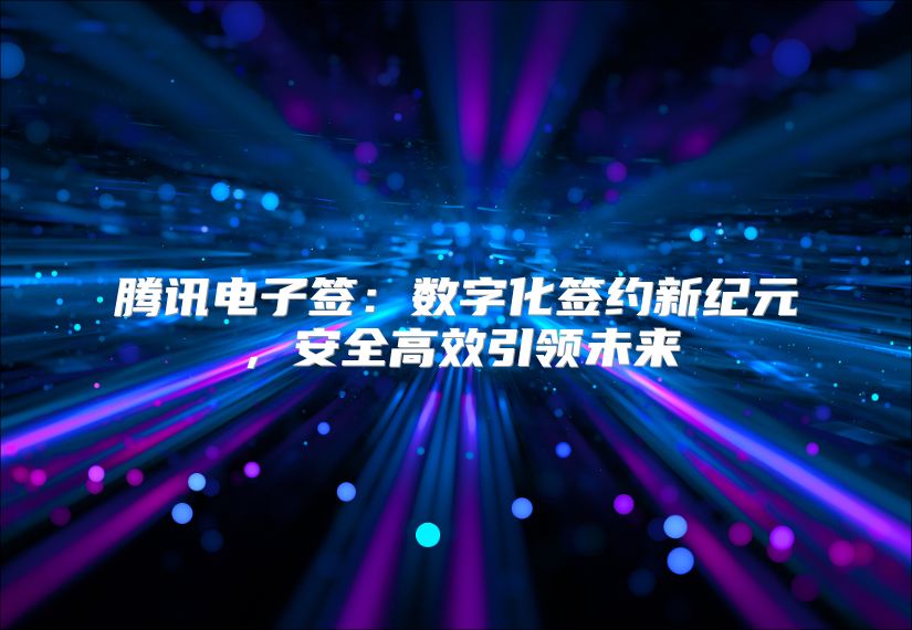腾讯电子签：数字化签约新纪元，安全高效引领未来