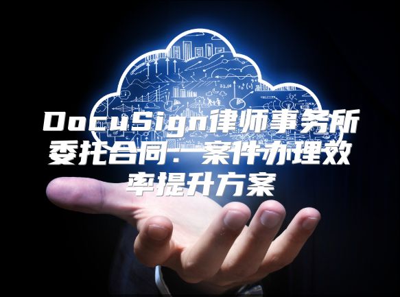 DocuSign律师事务所委托合同：案件办理效率提升方案
