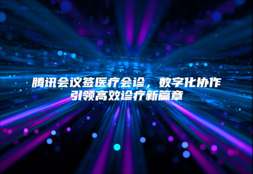 腾讯会议签医疗会诊，数字化协作引领高效诊疗新篇章