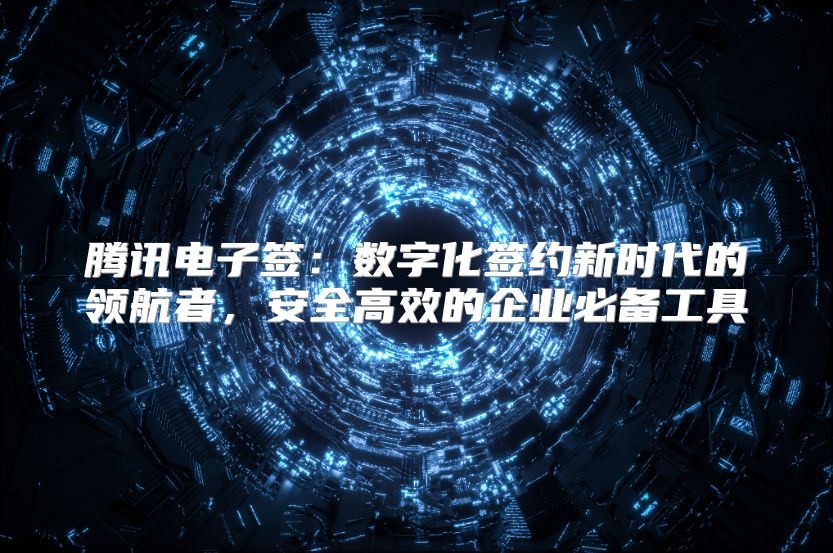 腾讯电子签：数字化签约新时代的领航者，安全高效的企业必备工具