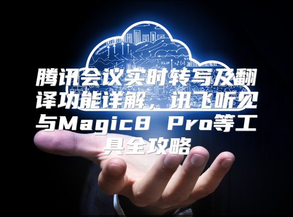 腾讯会议实时转写及翻译功能详解，讯飞听见与Magic8 Pro等工具全攻略