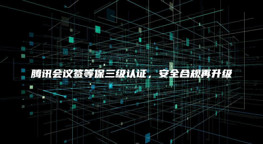 腾讯会议签等保三级认证，安全合规再升级