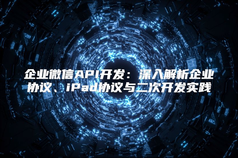 企业微信API开发：深入解析企业协议、iPad协议与二次开发实践