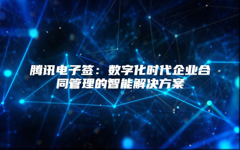 腾讯电子签：数字化时代企业合同管理的智能解决方案