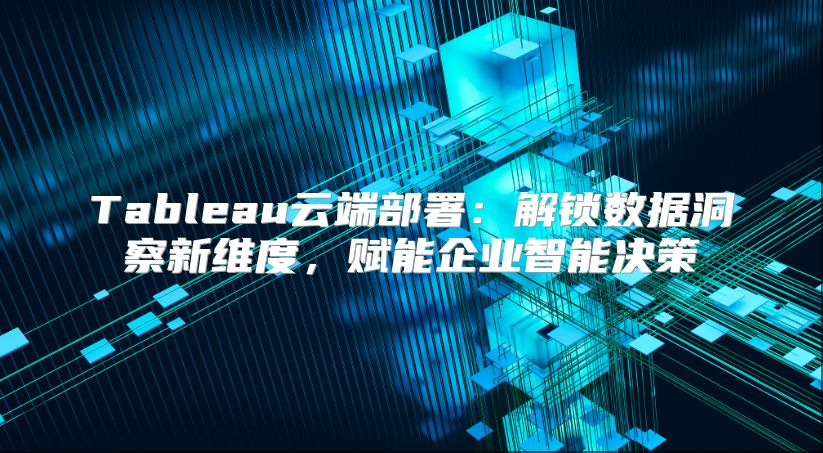Tableau云端部署：解锁数据洞察新维度，赋能企业智能决策