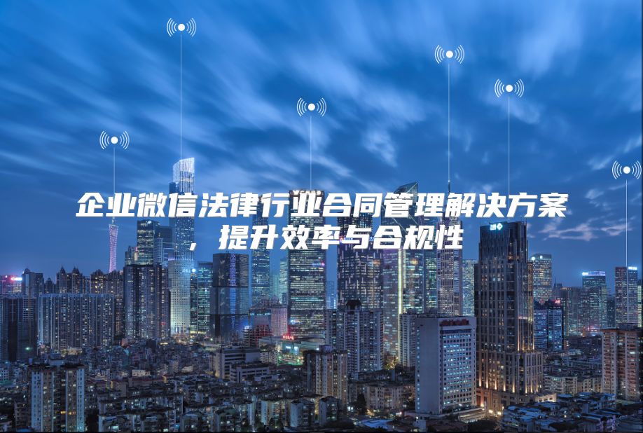 企业微信法律行业合同管理解决方案，提升效率与合规性