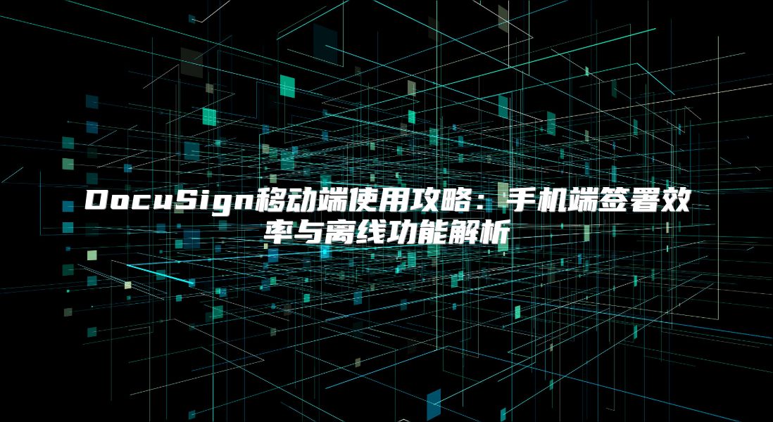 DocuSign移动端使用攻略：手机端签署效率与离线功能解析