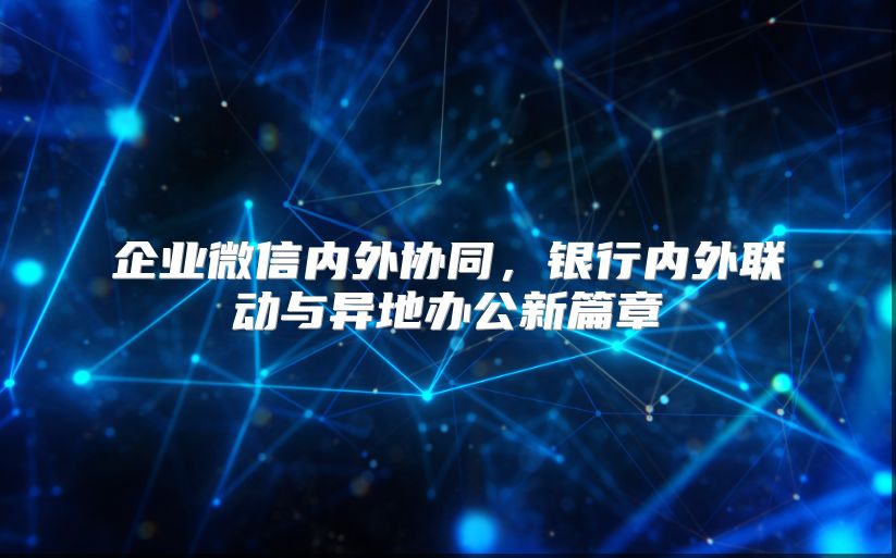 企业微信内外协同，银行内外联动与异地办公新篇章