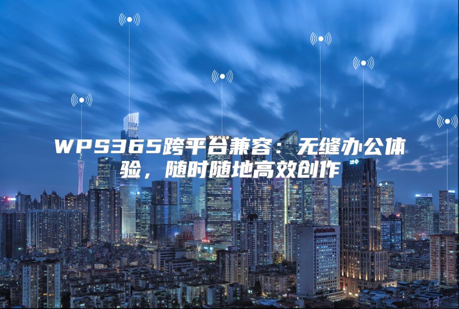 WPS365跨平台兼容：无缝办公体验，随时随地高效创作
