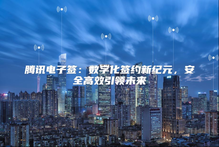 腾讯电子签：数字化签约新纪元，安全高效引领未来