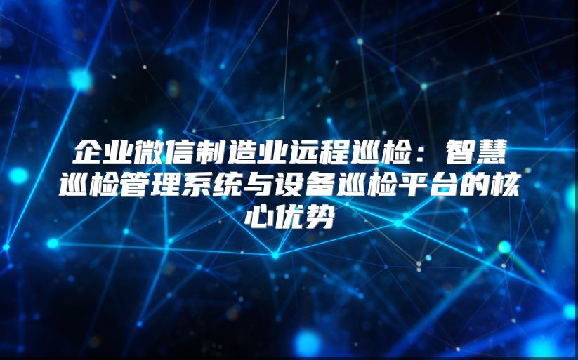 企业微信制造业远程巡检：智慧巡检管理系统与设备巡检平台的核心优势
