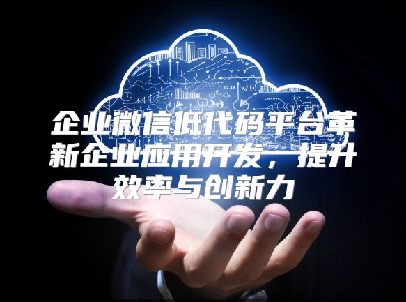 企业微信低代码平台革新企业应用开发，提升效率与创新力