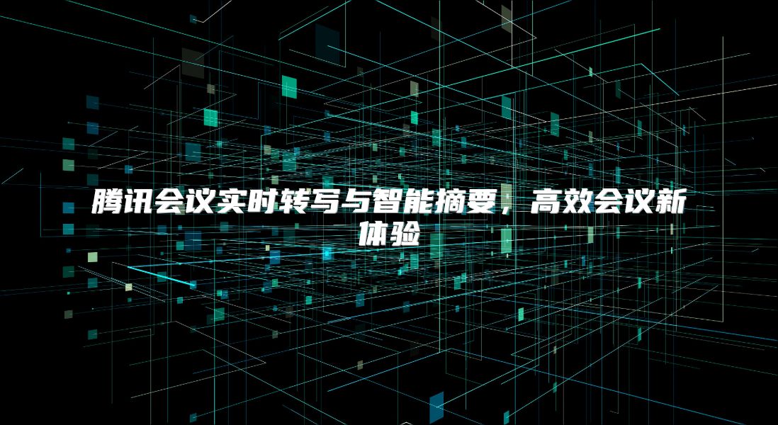 腾讯会议实时转写与智能摘要，高效会议新体验