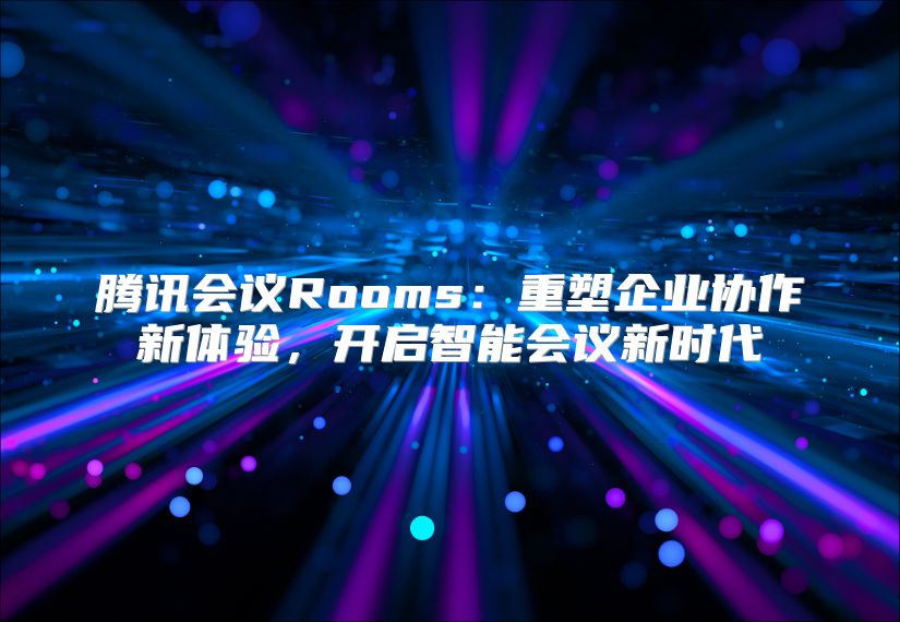 腾讯会议Rooms：重塑企业协作新体验，开启智能会议新时代