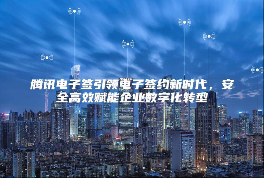 腾讯电子签引领电子签约新时代，安全高效赋能企业数字化转型